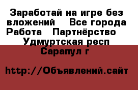 Заработай на игре без вложений! - Все города Работа » Партнёрство   . Удмуртская респ.,Сарапул г.